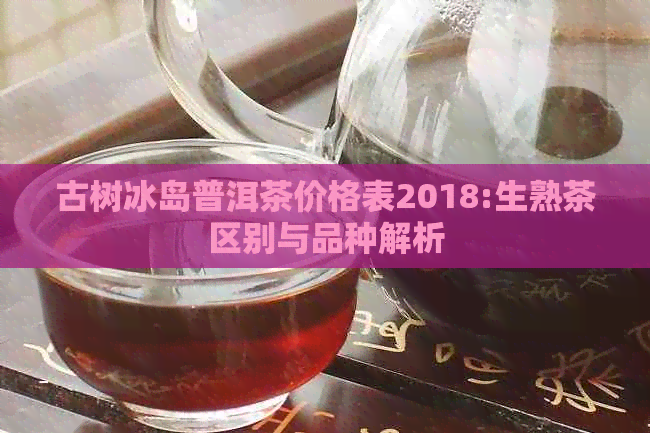 古树冰岛普洱茶价格表2018:生熟茶区别与品种解析