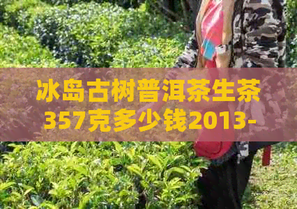 冰岛古树普洱茶生茶357克多少钱2013-2018年各年份价格对比