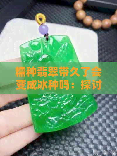 糯种翡翠带久了会变成冰种吗：探讨翡翠的品质变化