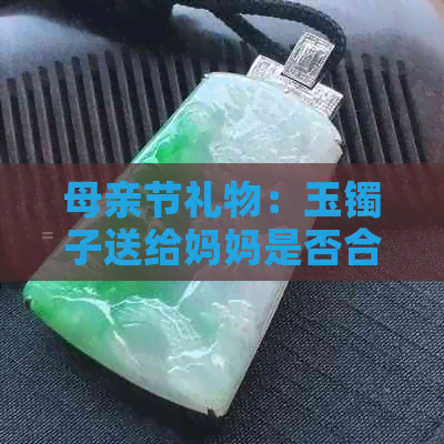 母亲节礼物：玉镯子送给妈妈是否合适？