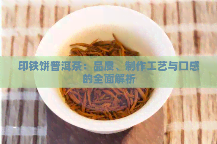 印铁饼普洱茶：品质、制作工艺与口感的全面解析