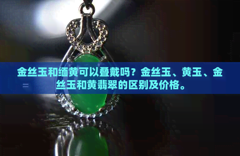 金丝玉和缅黄可以叠戴吗？金丝玉、黄玉、金丝玉和黄翡翠的区别及价格。