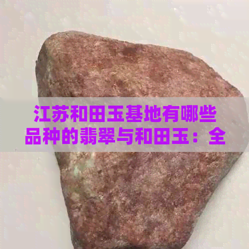 江苏和田玉基地有哪些品种的翡翠与和田玉：全面解析