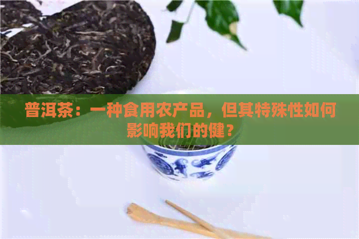 普洱茶：一种食用农产品，但其特殊性如何影响我们的健？