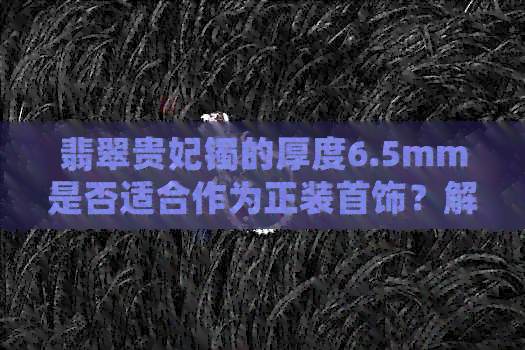 翡翠贵妃镯的厚度6.5mm是否适合作为正装首饰？解答常见疑问并提供选购建议