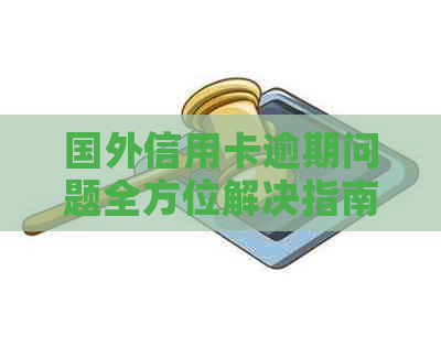 国外信用卡逾期问题全方位解决指南：逾期后果、应对策略和相关服务