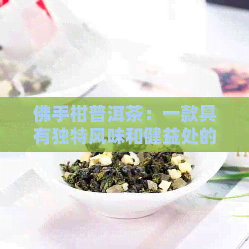 佛手柑普洱茶：一款具有独特风味和健益处的茶饮详解