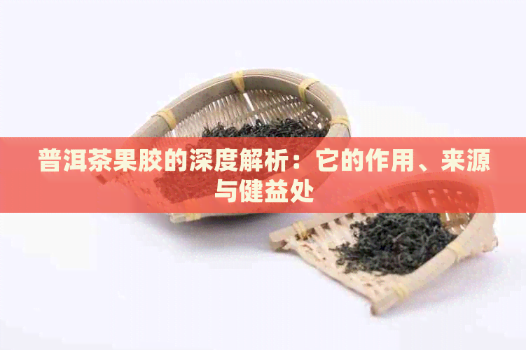 普洱茶果胶的深度解析：它的作用、来源与健益处