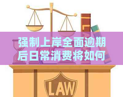 强制上岸全面逾期后日常消费将如何影响我？逾期费用又该如何处理？