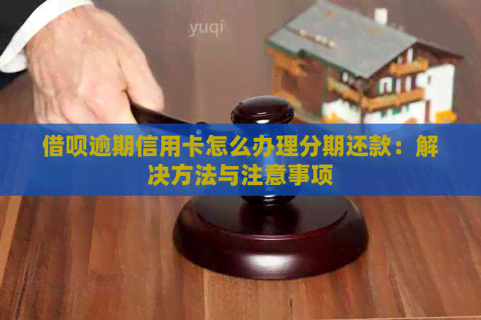 借呗逾期信用卡怎么办理分期还款：解决方法与注意事项