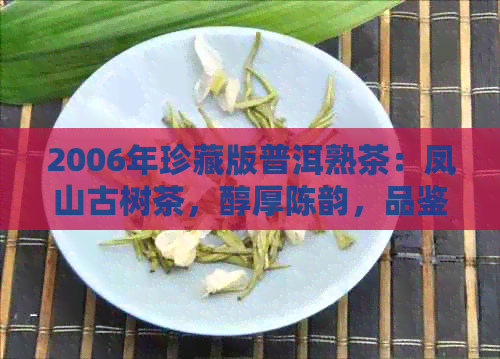 2006年珍藏版普洱熟茶：凤山古树茶，醇厚陈韵，品鉴与收藏的完美之选