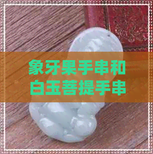 象牙果手串和白玉菩提手串哪个好