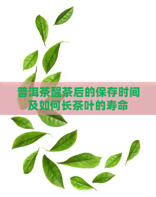 普洱茶醒茶后的保存时间及如何长茶叶的寿命