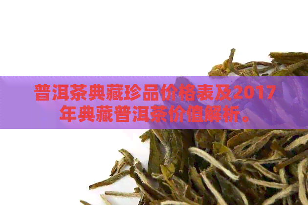 普洱茶典藏珍品价格表及2017年典藏普洱茶价值解析。