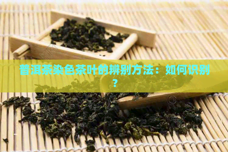 普洱茶染色茶叶的辨别方法：如何识别？