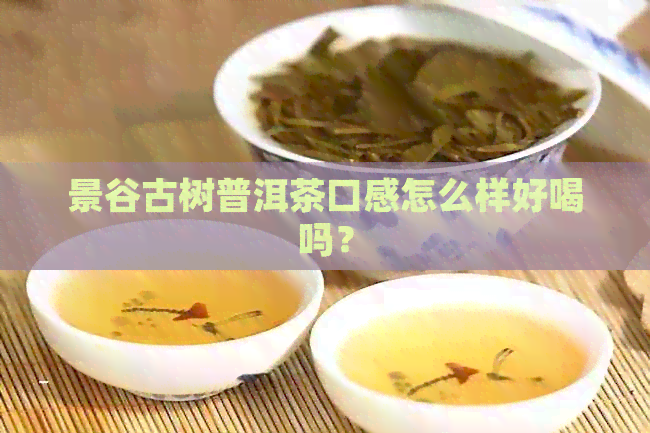 景谷古树普洱茶口感怎么样好喝吗？