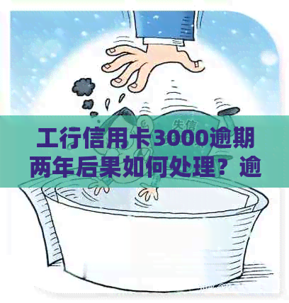 工行信用卡3000逾期两年后果如何处理？逾期两年还能否继续使用？