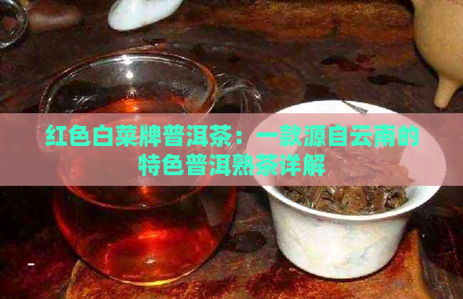 红色白菜牌普洱茶：一款源自云南的特色普洱熟茶详解