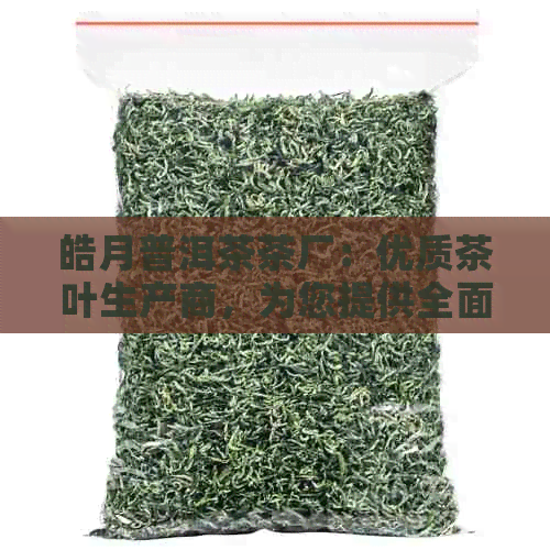 皓月普洱茶茶厂：优质茶叶生产商，为您提供全面的普洱茶品鉴与购买指南