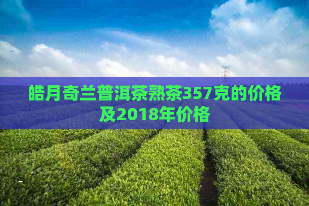 皓月奇兰普洱茶熟茶357克的价格及2018年价格