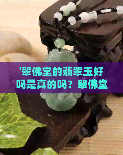 '翠佛堂的翡翠玉好吗是真的吗？翠佛堂翡翠质量如何？'