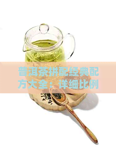 普洱茶拼配经典配方大全：详细比例与制作方法，让你轻松掌握普洱茶的艺术