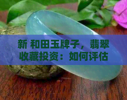 新 和田玉牌子，翡翠收藏投资：如何评估闲置翡翠的价值？