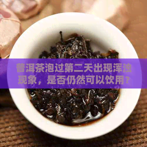 普洱茶泡过第二天出现浑浊现象，是否仍然可以饮用？如何处理？