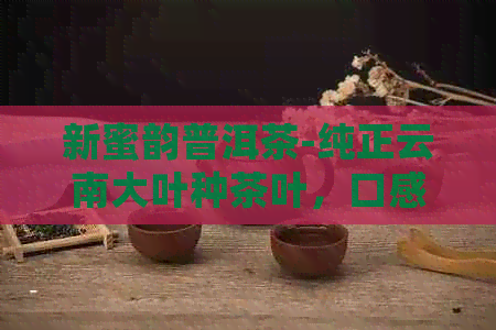 新蜜韵普洱茶-纯正云南大叶种茶叶，口感醇厚，多少钱一盒？