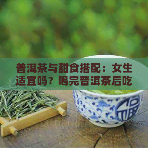 普洱茶与甜食搭配：女生适宜吗？喝完普洱茶后吃甜食的影响及健注意事项