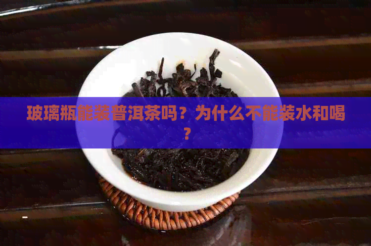 玻璃瓶能装普洱茶吗？为什么不能装水和喝？