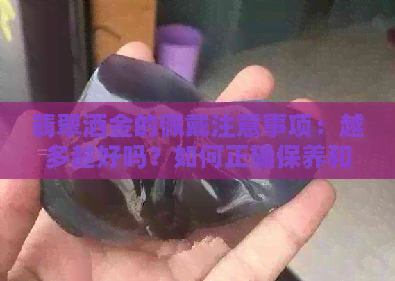 翡翠洒金的佩戴注意事项：越多越好吗？如何正确保养和选择翡翠饰品？