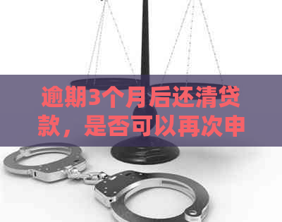 逾期3个月后还清贷款，是否可以再次申请贷款？了解详细情况和建议