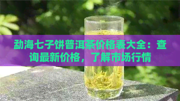 勐海七子饼普洱茶价格表大全：查询最新价格，了解市场行情