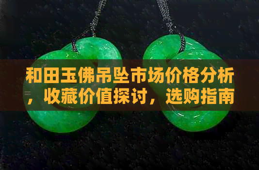 和田玉佛吊坠市场价格分析，收藏价值探讨，选购指南