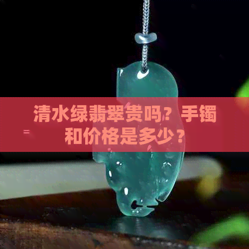 清水绿翡翠贵吗？手镯和价格是多少？