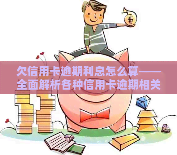 欠信用卡逾期利息怎么算——全面解析各种信用卡逾期相关利率和费用