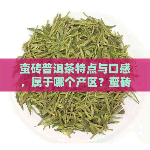 蛮砖普洱茶特点与口感，属于哪个产区？蛮砖普洱茶所有茶区的特点是什么？