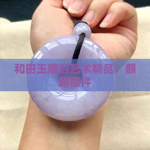 和田玉雕刻艺术精品：麒麟摆件