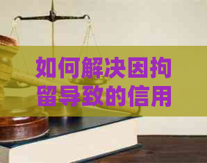 如何解决因拘留导致的信用卡逾期记录问题？详细步骤和建议