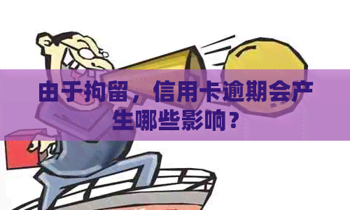 由于拘留，信用卡逾期会产生哪些影响？