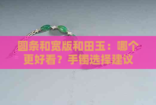 圆条和宽版和田玉：哪个更好看？手镯选择建议