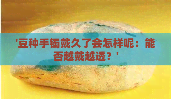 '豆种手镯戴久了会怎样呢：能否越戴越透？'