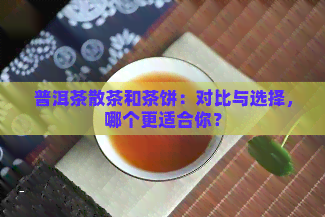 普洱茶散茶和茶饼：对比与选择，哪个更适合你？