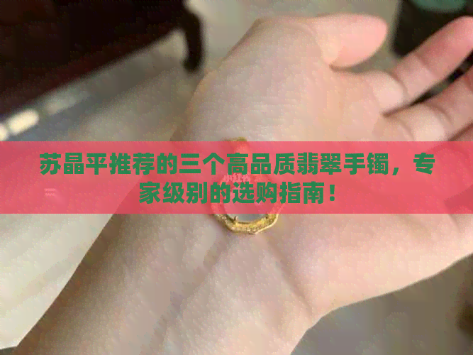 苏晶平推荐的三个高品质翡翠手镯，专家级别的选购指南！