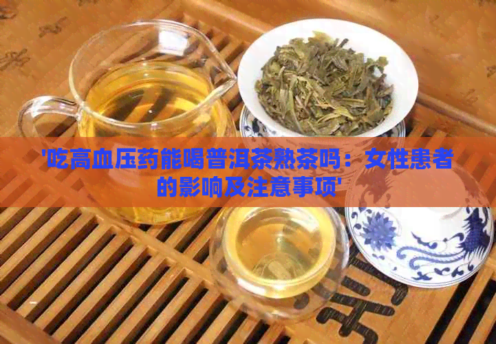 '吃高血压药能喝普洱茶熟茶吗：女性患者的影响及注意事项'