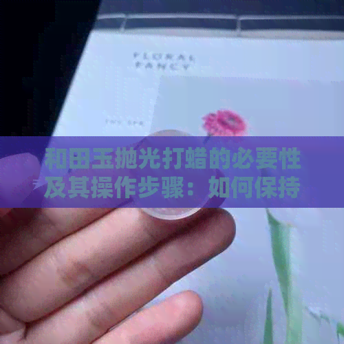 和田玉抛光打蜡的必要性及其操作步骤：如何保持和田玉的光泽与美观？