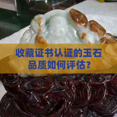 收藏证书认证的玉石品质如何评估？