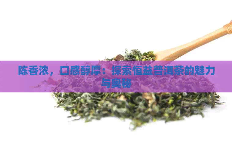 陈香浓，口感醇厚：探索恒益普洱茶的魅力与奥秘