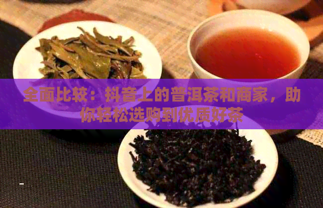 全面比较：抖音上的普洱茶和商家，助你轻松选购到优质好茶